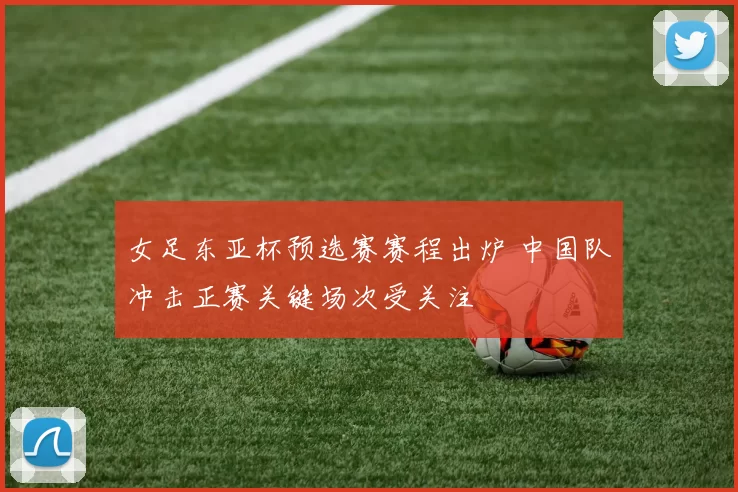 女足东亚杯预选赛赛程出炉 中国队冲击正赛关键场次受关注