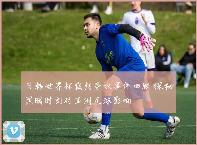 日韩世界杯裁判争议事件回顾 探秘黑暗时刻对亚洲足球影响
