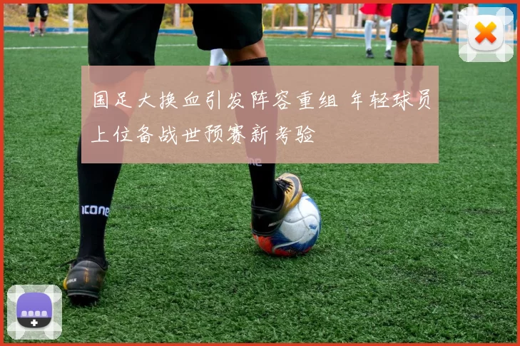 国足大换血引发阵容重组 年轻球员上位备战世预赛新考验