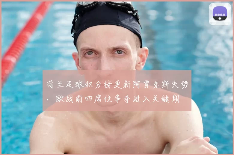 荷兰足球积分榜更新阿贾克斯失势，欧战前四席位争夺进入关键期
