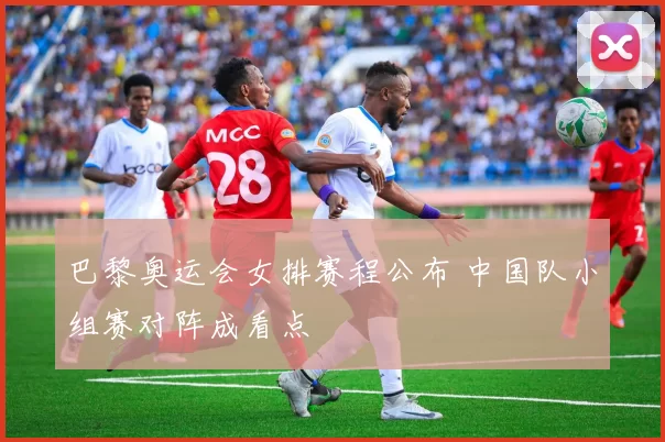 巴黎奥运会女排赛程公布 中国队小组赛对阵成看点