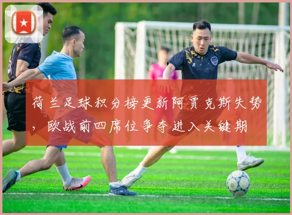 荷兰足球积分榜更新阿贾克斯失势，欧战前四席位争夺进入关键期