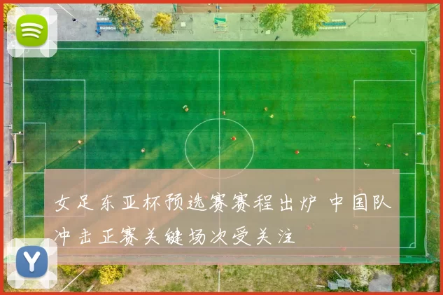女足东亚杯预选赛赛程出炉 中国队冲击正赛关键场次受关注