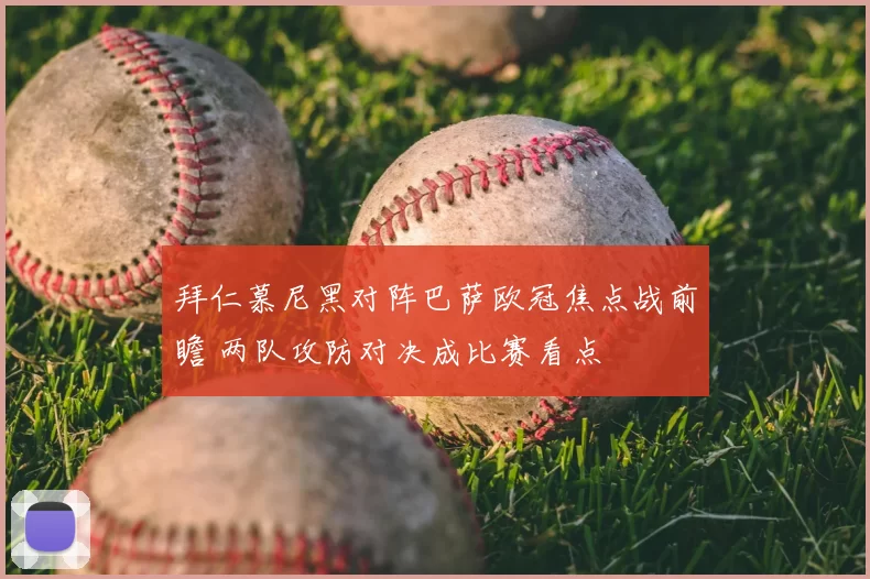 拜仁慕尼黑对阵巴萨欧冠焦点战前瞻 两队攻防对决成比赛看点