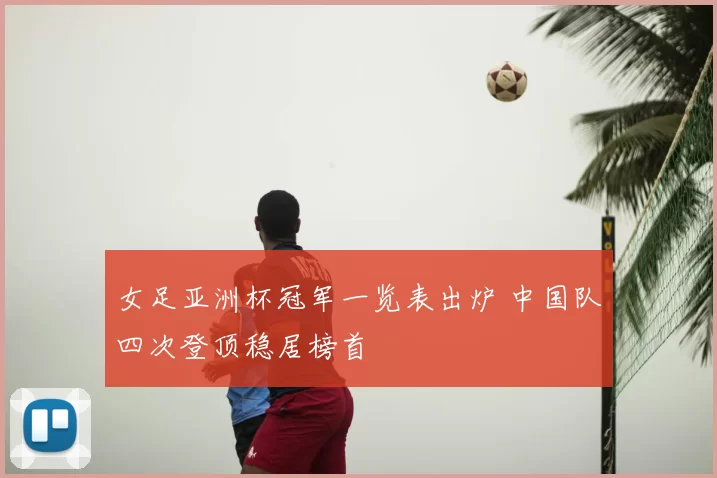 女足亚洲杯冠军一览表出炉 中国队四次登顶稳居榜首