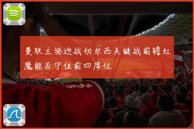 曼联主场迎战切尔西关键战前瞻红魔能否守住前四席位