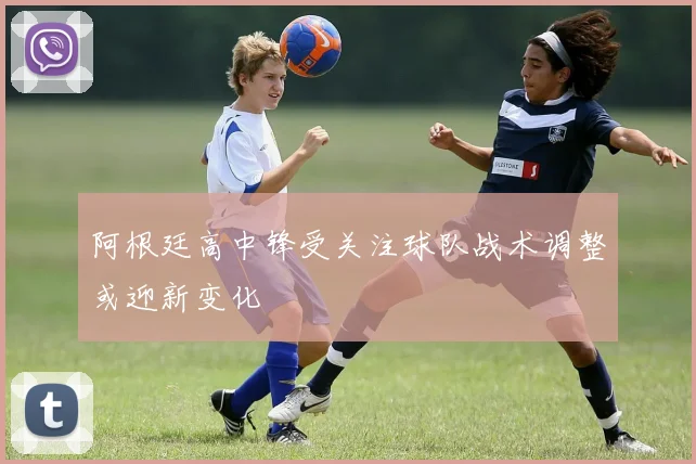 阿根廷高中锋受关注球队战术调整或迎新变化