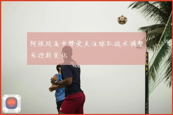 阿根廷高中锋受关注球队战术调整或迎新变化