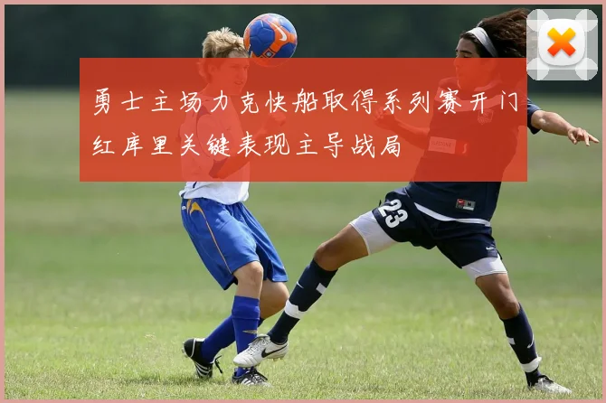 勇士主场力克快船取得系列赛开门红库里关键表现主导战局