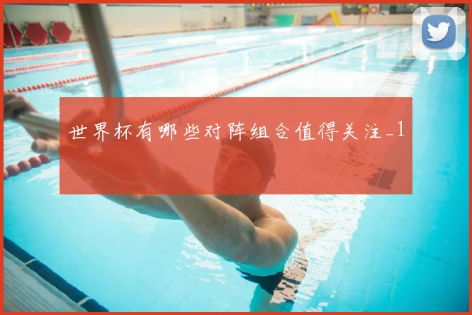 世界杯有哪些对阵组合值得关注_1