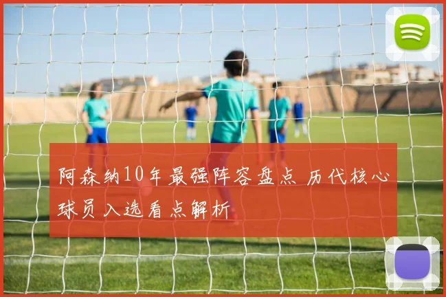 阿森纳10年最强阵容盘点 历代核心球员入选看点解析