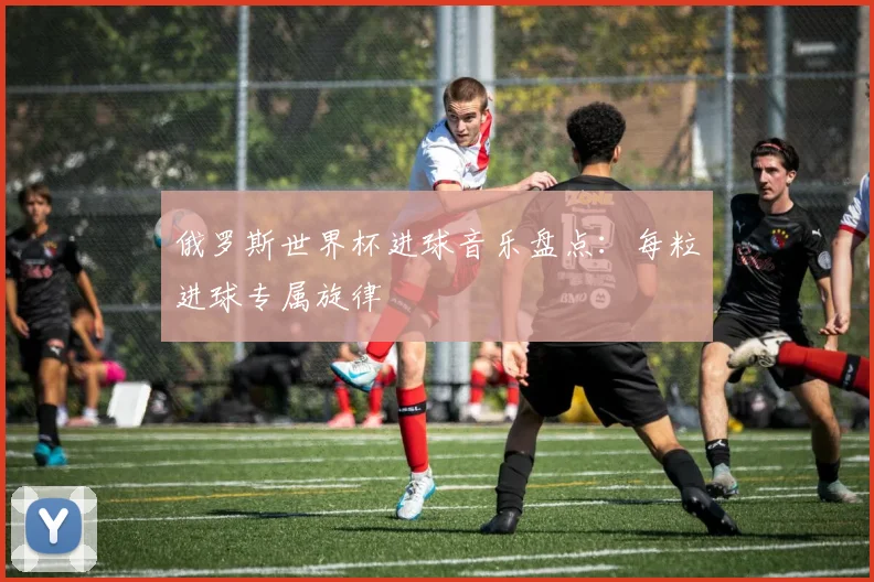 俄罗斯世界杯进球音乐盘点:每粒进球专属旋律