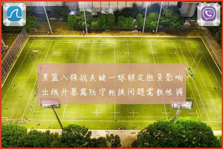 男篮八强战关键一球锁定胜负影响出线并暴露防守轮换问题需教练调整