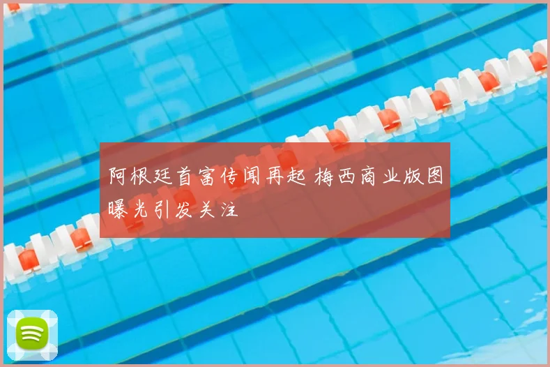 阿根廷首富传闻再起 梅西商业版图曝光引发关注