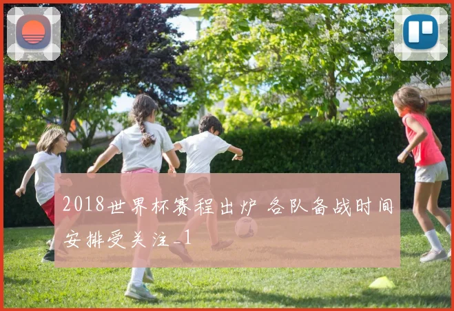 2018世界杯赛程出炉 各队备战时间安排受关注_1