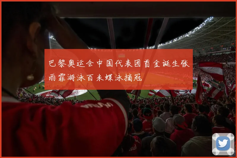 巴黎奥运会中国代表团首金诞生张雨霏游泳百米蝶泳摘冠