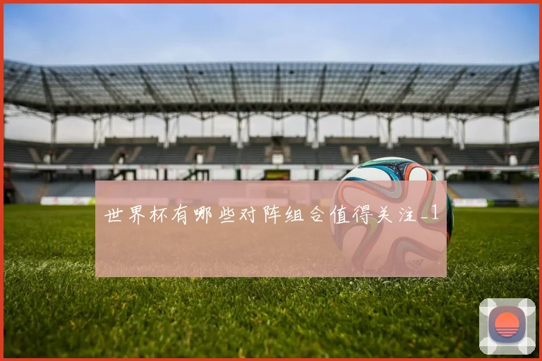 世界杯有哪些对阵组合值得关注_1