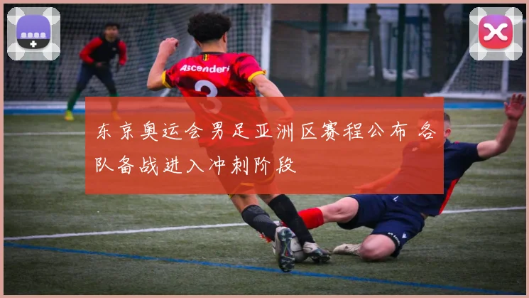 东京奥运会男足亚洲区赛程公布 各队备战进入冲刺阶段
