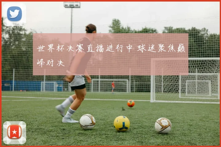 世界杯决赛直播进行中 球迷聚焦巅峰对决